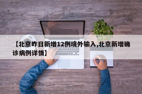 【北京昨日新增12例境外输入,北京新增确诊病例详情】