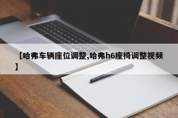 【哈弗车辆座位调整,哈弗h6座椅调整视频】