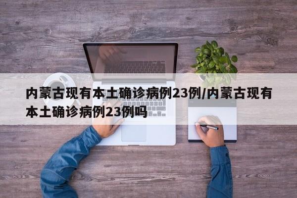内蒙古现有本土确诊病例23例/内蒙古现有本土确诊病例23例吗