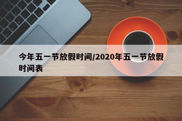 今年五一节放假时间/2020年五一节放假时间表