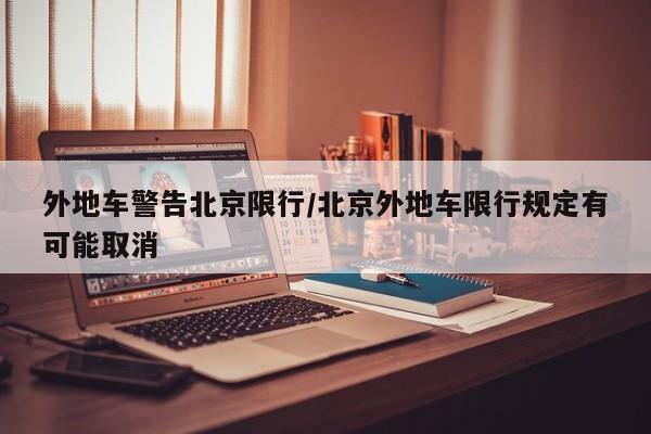 外地车警告北京限行/北京外地车限行规定有可能取消