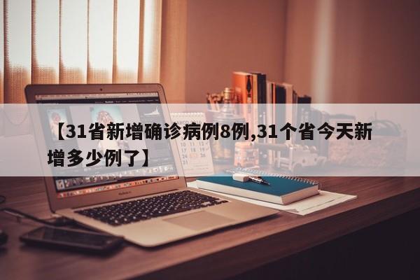 【31省新增确诊病例8例,31个省今天新增多少例了】