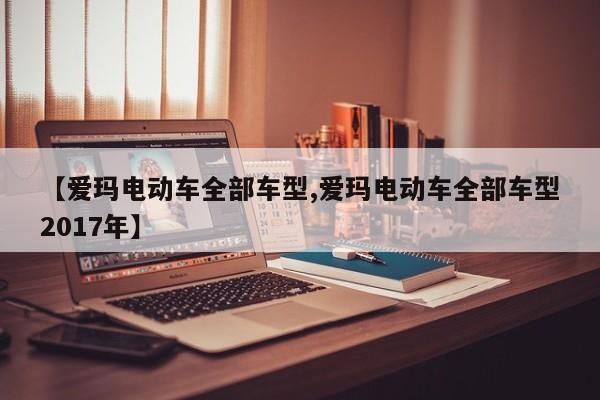 【爱玛电动车全部车型,爱玛电动车全部车型2017年】