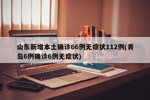 山东新增本土确诊66例无症状112例(青岛6例确诊6例无症状)