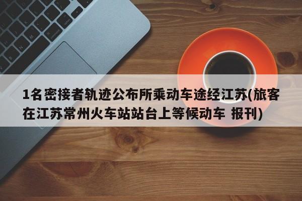 1名密接者轨迹公布所乘动车途经江苏(旅客在江苏常州火车站站台上等候动车 报刊)