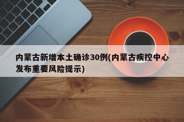 内蒙古新增本土确诊30例(内蒙古疾控中心发布重要风险提示)