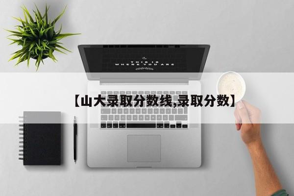 【山大录取分数线,录取分数】