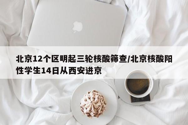 北京12个区明起三轮核酸筛查/北京核酸阳性学生14日从西安进京