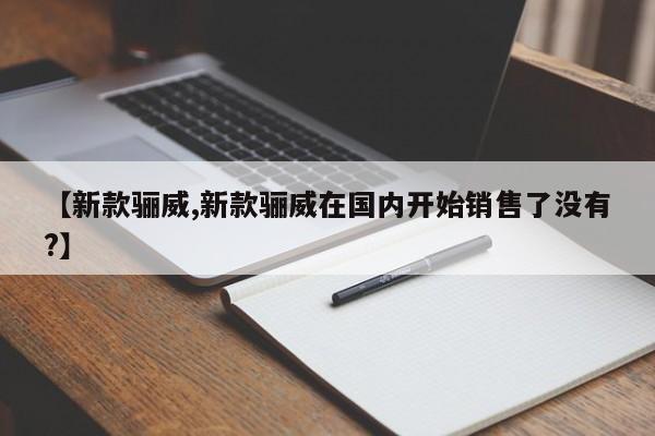【新款骊威,新款骊威在国内开始销售了没有?】