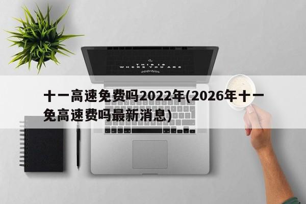 十一高速免费吗2022年(2026年十一免高速费吗最新消息)