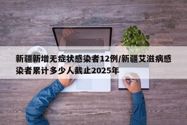 新疆新增无症状感染者12例/新疆艾滋病感染者累计多少人截止2025年