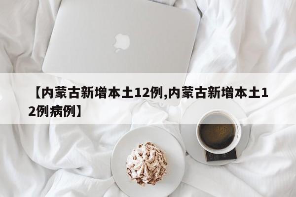 【内蒙古新增本土12例,内蒙古新增本土12例病例】