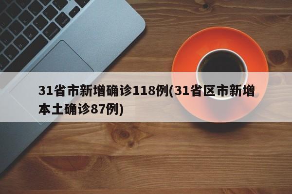 31省市新增确诊118例(31省区市新增本土确诊87例)
