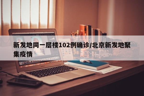 新发地同一层楼102例确诊/北京新发地聚集疫情