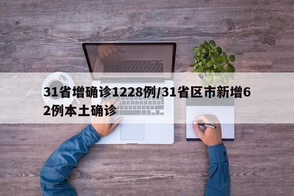 31省增确诊1228例/31省区市新增62例本土确诊