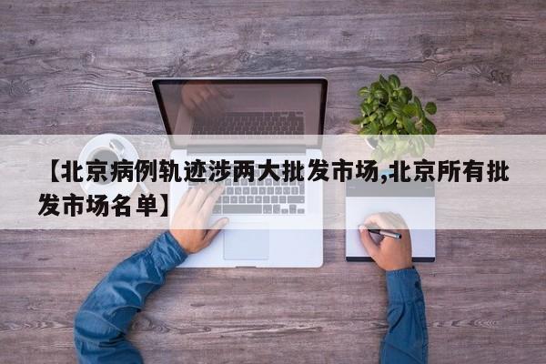 【北京病例轨迹涉两大批发市场,北京所有批发市场名单】