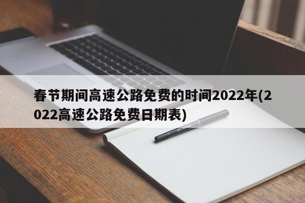 春节期间高速公路免费的时间2022年(2022高速公路免费日期表)