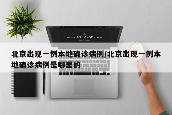 北京出现一例本地确诊病例/北京出现一例本地确诊病例是哪里的