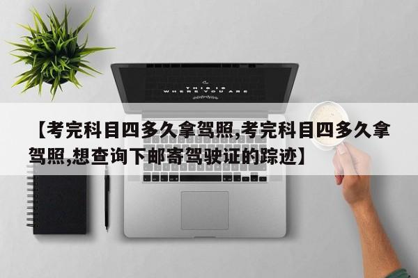【考完科目四多久拿驾照,考完科目四多久拿驾照,想查询下邮寄驾驶证的踪迹】