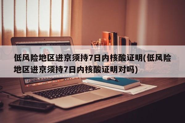 低风险地区进京须持7日内核酸证明(低风险地区进京须持7日内核酸证明对吗)
