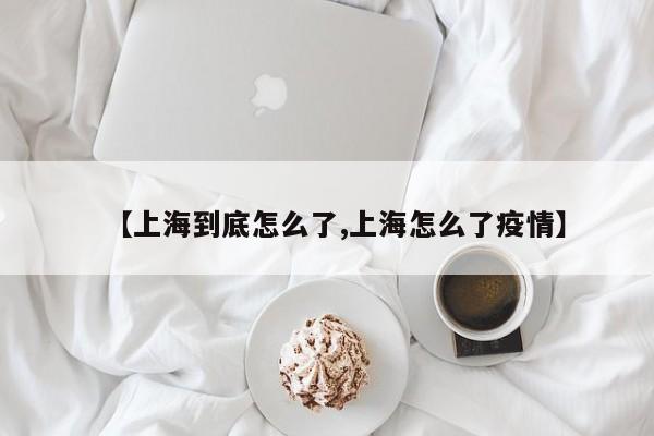 【上海到底怎么了,上海怎么了疫情】