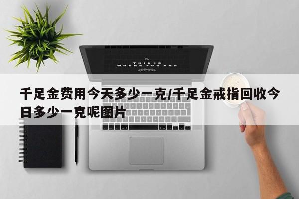 千足金费用今天多少一克/千足金戒指回收今日多少一克呢图片