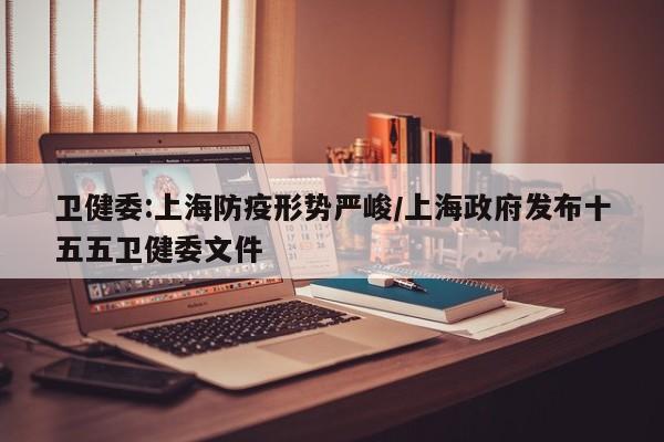 卫健委:上海防疫形势严峻/上海政府发布十五五卫健委文件