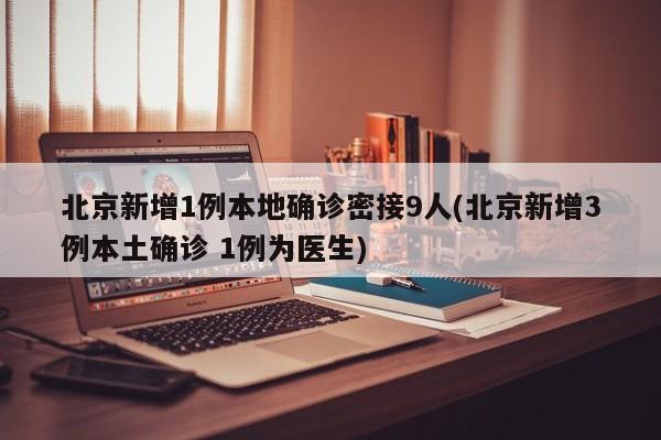 北京新增1例本地确诊密接9人(北京新增3例本土确诊 1例为医生)