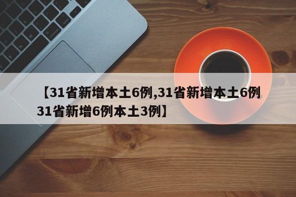 【31省新增本土6例,31省新增本土6例31省新增6例本土3例】