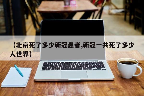 【北京死了多少新冠患者,新冠一共死了多少人世界】