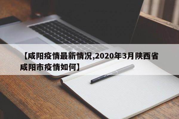 【咸阳疫情最新情况,2020年3月陕西省咸阳市疫情如何】