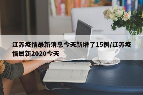 江苏疫情最新消息今天新增了15例/江苏疫情最新2020今天