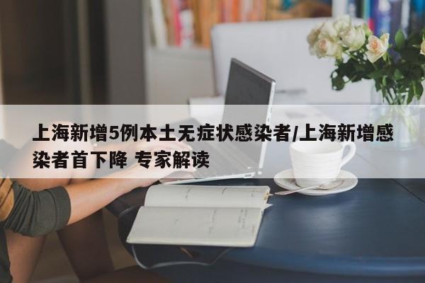 上海新增5例本土无症状感染者/上海新增感染者首下降 专家解读