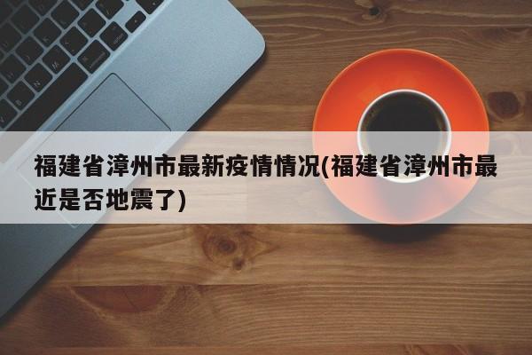 福建省漳州市最新疫情情况(福建省漳州市最近是否地震了)