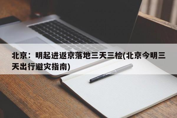 北京:明起进返京落地三天三检(北京今明三天出行避灾指南)