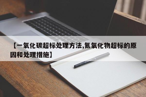 【一氧化碳超标处理方法,氮氧化物超标的原因和处理措施】