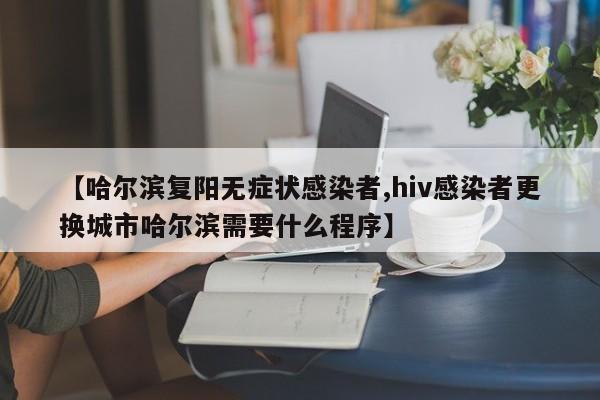 【哈尔滨复阳无症状感染者,hiv感染者更换城市哈尔滨需要什么程序】