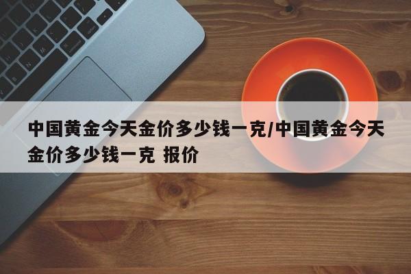 中国黄金今天金价多少钱一克/中国黄金今天金价多少钱一克 报价