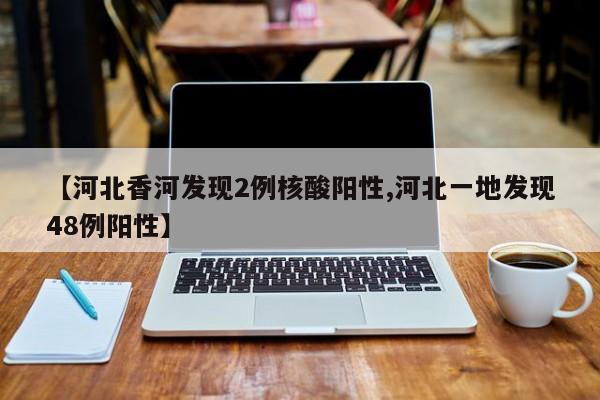 【河北香河发现2例核酸阳性,河北一地发现48例阳性】