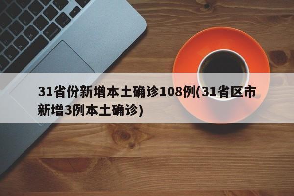 31省份新增本土确诊108例(31省区市新增3例本土确诊)