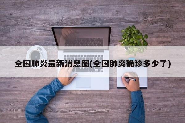 全国肺炎最新消息图(全国肺炎确诊多少了)