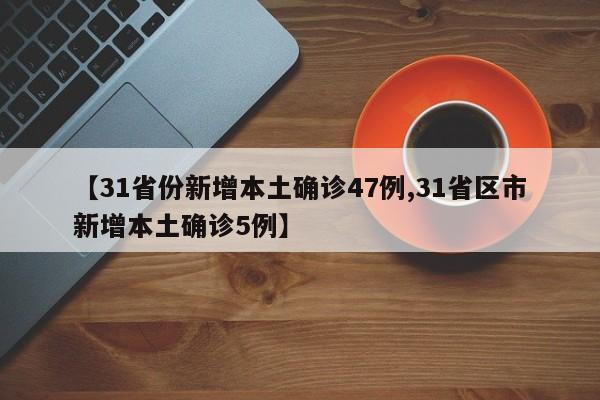 【31省份新增本土确诊47例,31省区市新增本土确诊5例】