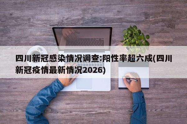 四川新冠感染情况调查:阳性率超六成(四川新冠疫情最新情况2026)