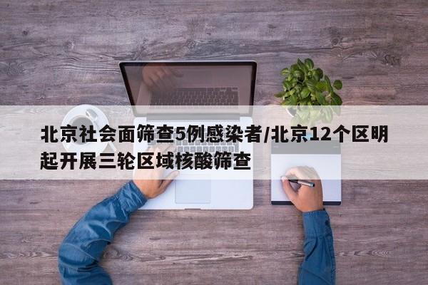北京社会面筛查5例感染者/北京12个区明起开展三轮区域核酸筛查