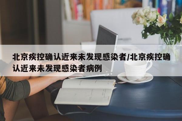 北京疾控确认近来未发现感染者/北京疾控确认近来未发现感染者病例