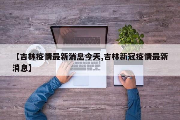 【吉林疫情最新消息今天,吉林新冠疫情最新消息】