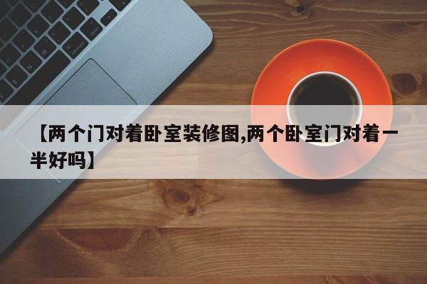 【两个门对着卧室装修图,两个卧室门对着一半好吗】
