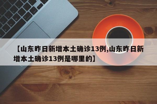 【山东昨日新增本土确诊13例,山东昨日新增本土确诊13例是哪里的】