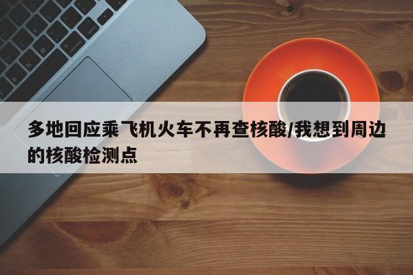 多地回应乘飞机火车不再查核酸/我想到周边的核酸检测点