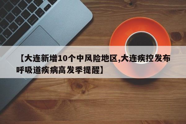 【大连新增10个中风险地区,大连疾控发布呼吸道疾病高发季提醒】